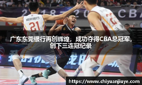 广东东莞银行再创辉煌，成功夺得CBA总冠军，创下三连冠纪录