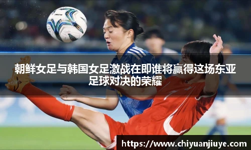 朝鲜女足与韩国女足激战在即谁将赢得这场东亚足球对决的荣耀