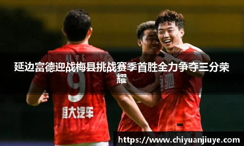 延边富德迎战梅县挑战赛季首胜全力争夺三分荣耀