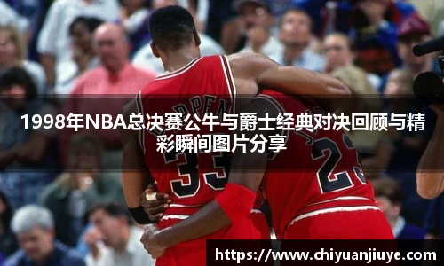1998年NBA总决赛公牛与爵士经典对决回顾与精彩瞬间图片分享