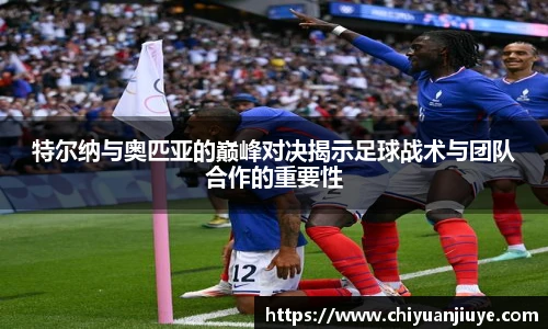 特尔纳与奥匹亚的巅峰对决揭示足球战术与团队合作的重要性