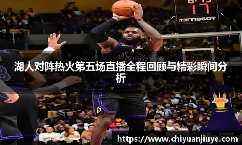 湖人对阵热火第五场直播全程回顾与精彩瞬间分析